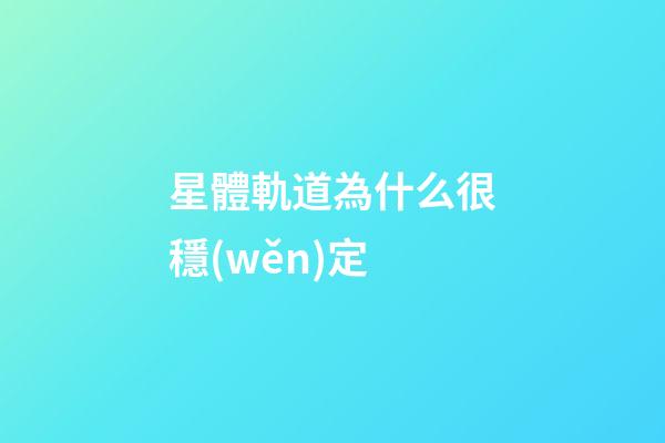 星體軌道為什么很穩(wěn)定-第1張-星座運(yùn)勢(shì)-玄機(jī)派