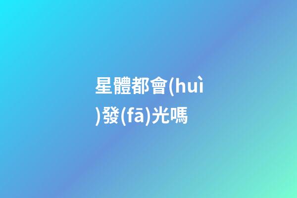 星體都會(huì)發(fā)光嗎-第1張-星座運(yùn)勢(shì)-玄機(jī)派