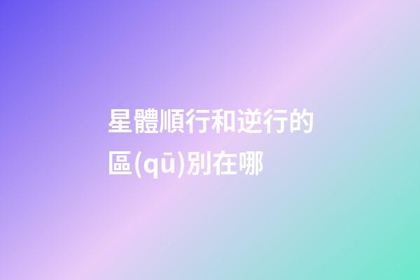 星體順行和逆行的區(qū)別在哪-第1張-星座運勢-玄機派