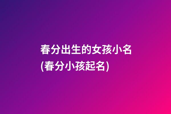 春分出生的女孩小名(春分小孩起名)