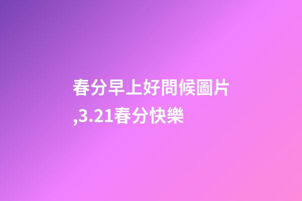 春分早上好問候圖片,3.21春分快樂-第1張-觀點-玄機派