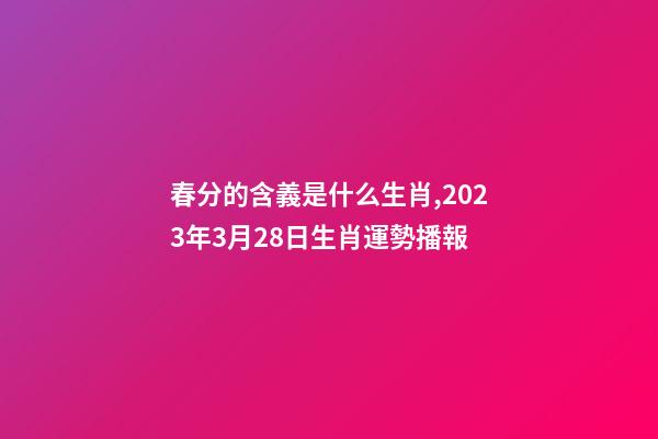 春分的含義是什么生肖,2023年3月28日生肖運勢播報-第1張-觀點-玄機派