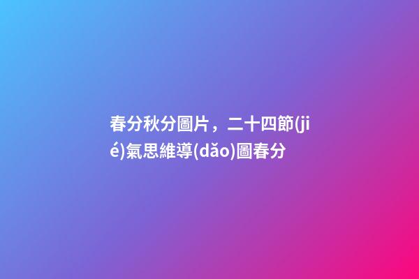 春分秋分圖片，二十四節(jié)氣思維導(dǎo)圖春分-第1張-觀點(diǎn)-玄機(jī)派