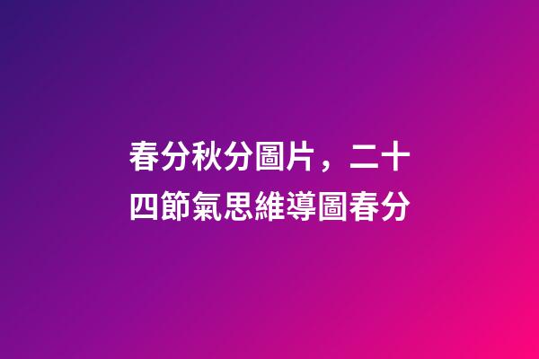 春分秋分圖片，二十四節氣思維導圖春分