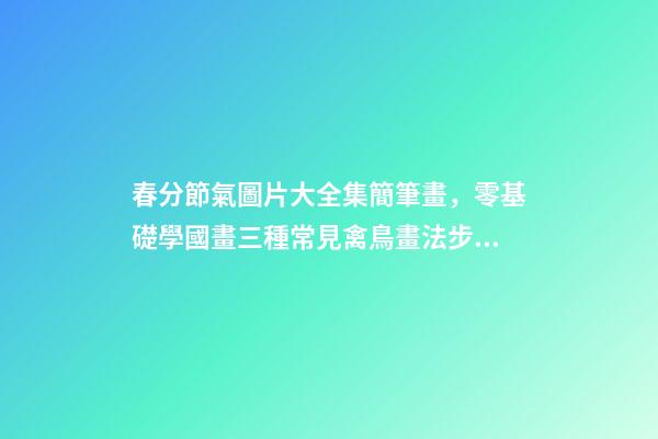 春分節氣圖片大全集簡筆畫，零基礎學國畫三種常見禽鳥畫法步驟圖解