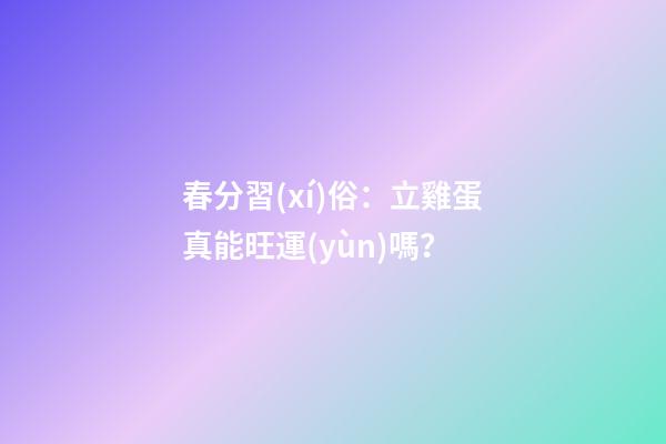 春分習(xí)俗：立雞蛋真能旺運(yùn)嗎？