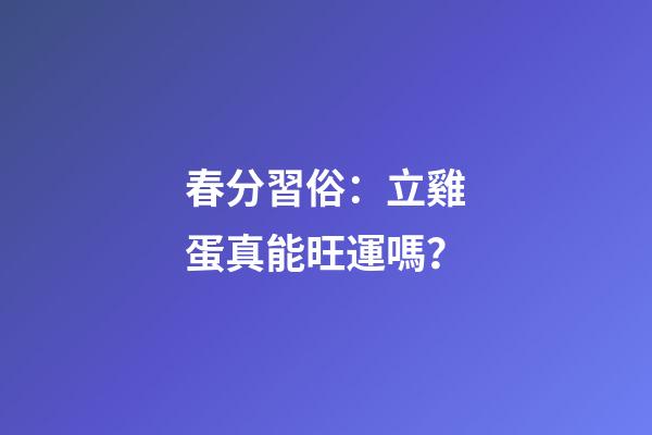 春分習俗：立雞蛋真能旺運嗎？