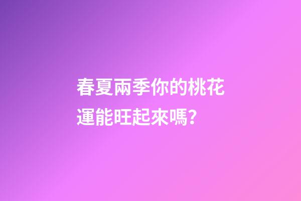 春夏兩季你的桃花運能旺起來嗎？