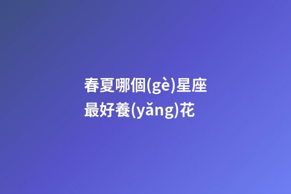 春夏哪個(gè)星座最好養(yǎng)花-第1張-星座運(yùn)勢(shì)-玄機(jī)派
