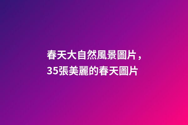 春天大自然風景圖片，35張美麗的春天圖片