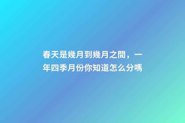 春天是幾月到幾月之間，一年四季月份你知道怎么分嗎