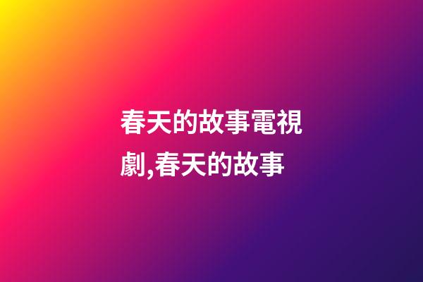 春天的故事電視劇,春天的故事-第1張-觀點-玄機派
