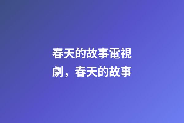 春天的故事電視劇，春天的故事-第1張-觀點-玄機派