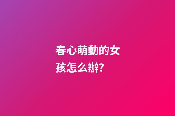 春心萌動的女孩怎么辦？