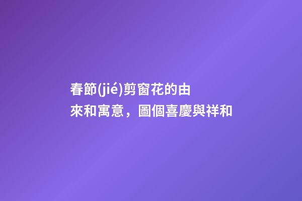 春節(jié)剪窗花的由來和寓意，圖個喜慶與祥和-第1張-觀點-玄機派