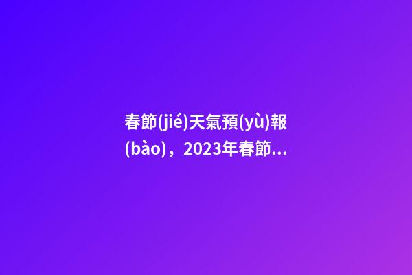 春節(jié)天氣預(yù)報(bào)，2023年春節(jié)天氣公告!-第1張-觀點(diǎn)-玄機(jī)派