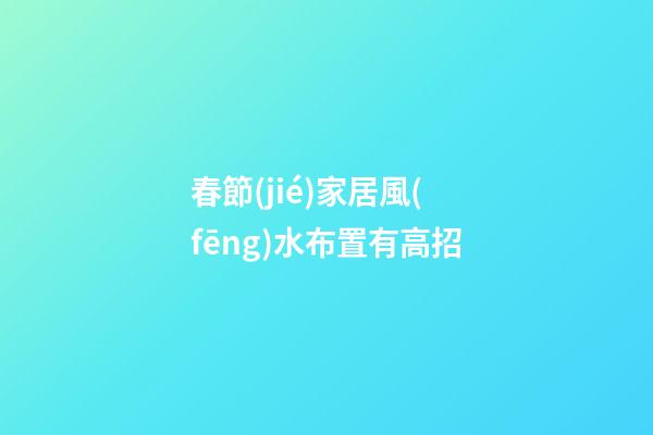春節(jié)家居風(fēng)水布置有高招