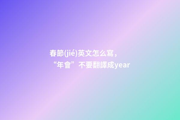 春節(jié)英文怎么寫，“年會”不要翻譯成year-第1張-觀點-玄機派