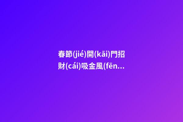春節(jié)開(kāi)門招財(cái)吸金風(fēng)水攻略