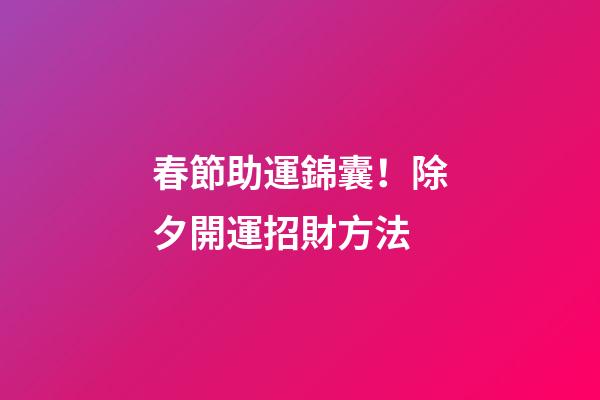 春節助運錦囊！除夕開運招財方法