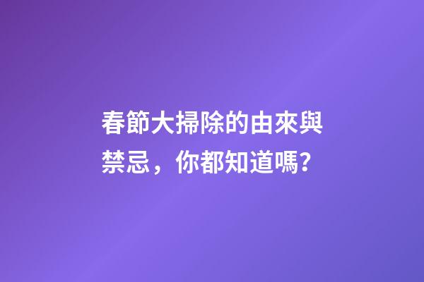 春節大掃除的由來與禁忌，你都知道嗎？