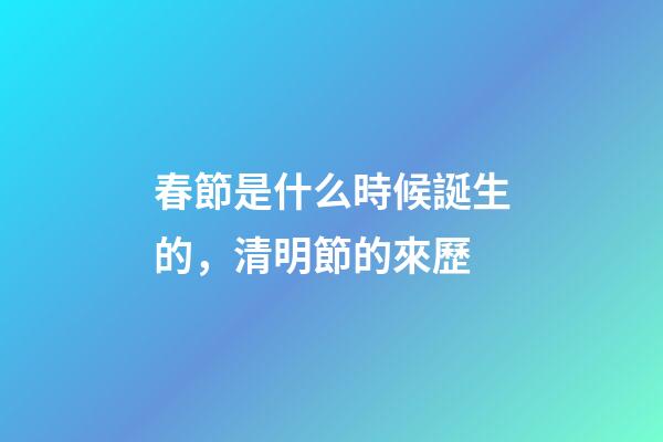 春節是什么時候誕生的，清明節的來歷-第1張-觀點-玄機派