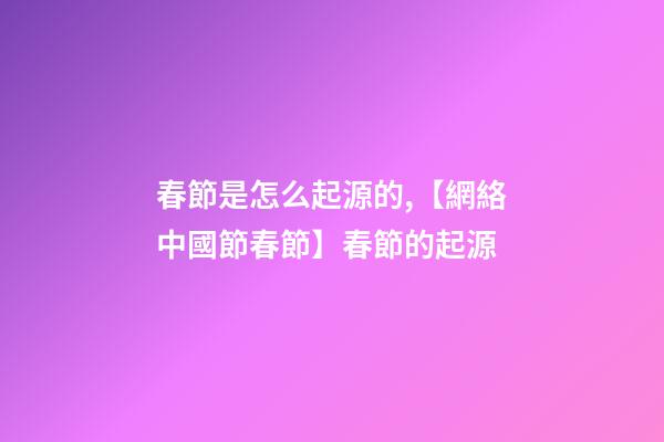 春節是怎么起源的,【網絡中國節春節】春節的起源-第1張-觀點-玄機派