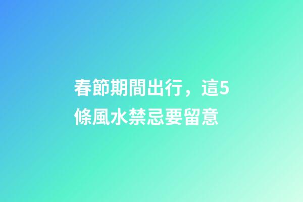 春節期間出行，這5條風水禁忌要留意