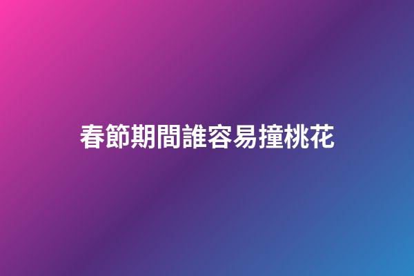 春節期間誰容易撞桃花