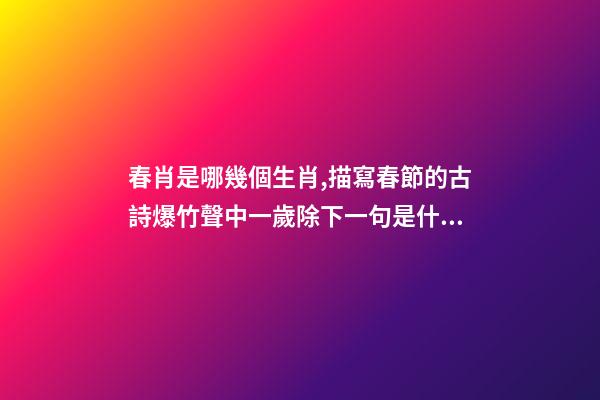 春肖是哪幾個生肖,描寫春節的古詩爆竹聲中一歲除下一句是什么-第1張-觀點-玄機派