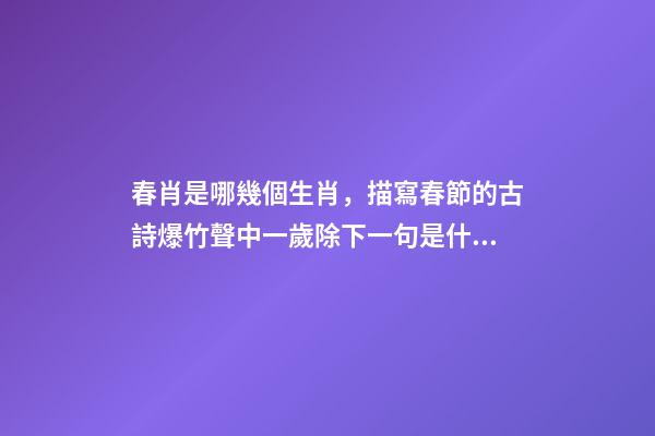 春肖是哪幾個生肖，描寫春節的古詩爆竹聲中一歲除下一句是什么-第1張-觀點-玄機派