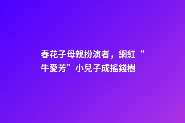 春花子母親扮演者，網紅“牛愛芳”小兒子成搖錢樹-第1張-觀點-玄機派