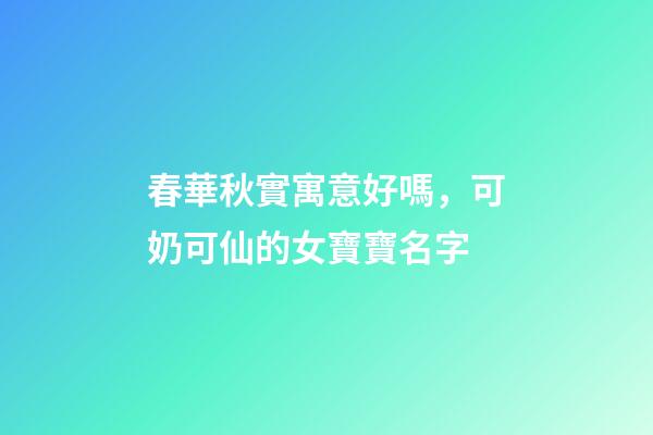 春華秋實寓意好嗎，可奶可仙的女寶寶名字-第1張-觀點(diǎn)-玄機(jī)派