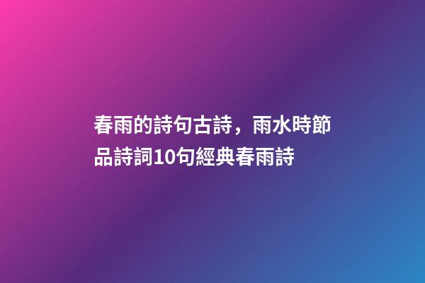 春雨的詩句古詩，雨水時節品詩詞10句經典春雨詩-第1張-觀點-玄機派