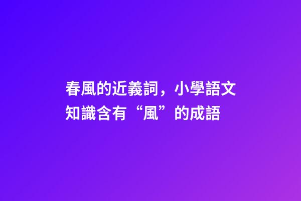春風的近義詞，小學語文知識含有“風”的成語-第1張-觀點-玄機派