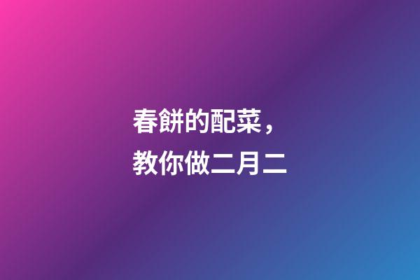 春餅的配菜，教你做二月二-第1張-觀點-玄機派