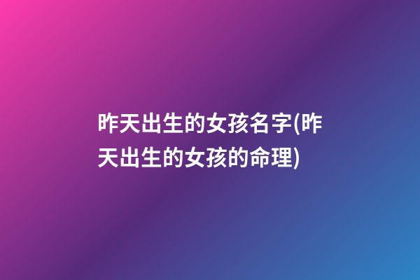 昨天出生的女孩名字(昨天出生的女孩的命理)