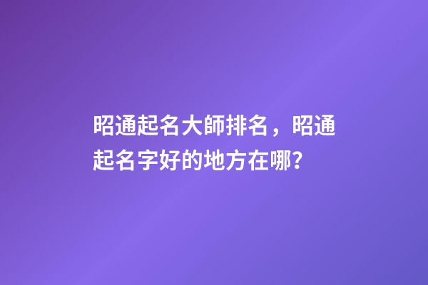 昭通起名大師排名，昭通起名字好的地方在哪？-第1張-公司起名-玄機派