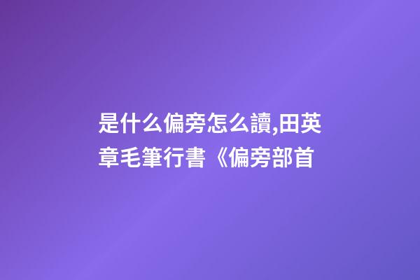 是什么偏旁怎么讀,田英章毛筆行書《偏旁部首-第1張-觀點-玄機派