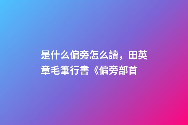 是什么偏旁怎么讀，田英章毛筆行書《偏旁部首-第1張-觀點-玄機派