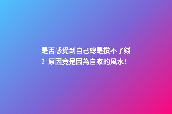 是否感覺到自己總是攢不了錢？原因竟是因為自家的風水！