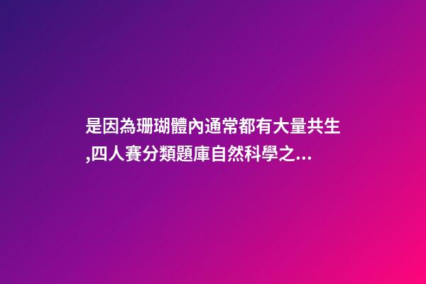 是因為珊瑚體內通常都有大量共生,四人賽分類題庫自然科學之海洋動物(31題)-第1張-觀點-玄機派