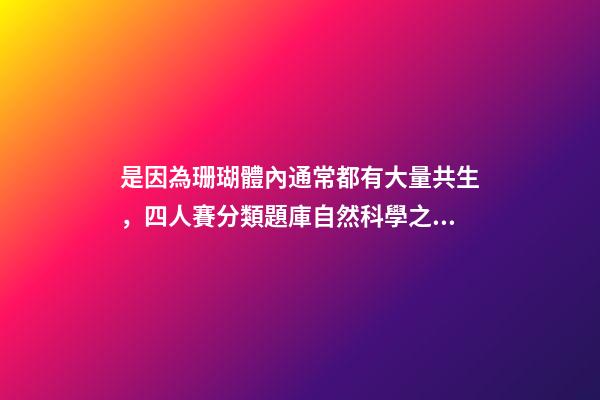 是因為珊瑚體內通常都有大量共生，四人賽分類題庫自然科學之海洋動物(31題)-第1張-觀點-玄機派