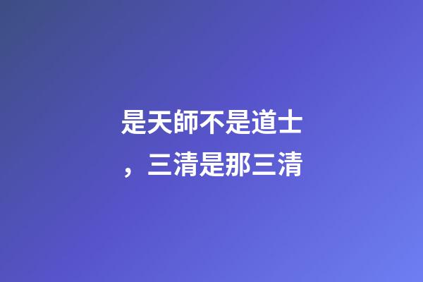 是天師不是道士，三清是那三清-第1張-觀點-玄機派
