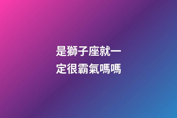是獅子座就一定很霸氣嗎嗎-第1張-星座運(yùn)勢(shì)-玄機(jī)派