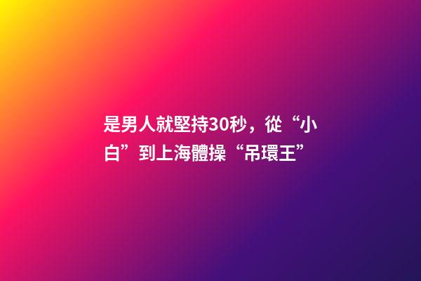 是男人就堅持30秒，從“小白”到上海體操“吊環王”-第1張-觀點-玄機派
