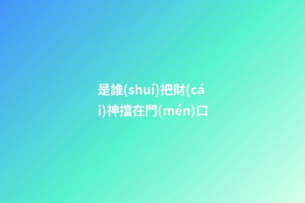 是誰(shuí)把財(cái)神擋在門(mén)口