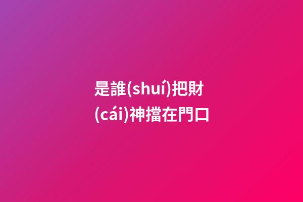 是誰(shuí)把財(cái)神擋在門口