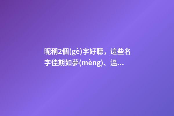 昵稱2個(gè)字好聽，這些名字佳期如夢(mèng)、溫柔特別-第1張-觀點(diǎn)-玄機(jī)派
