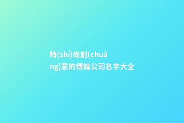 時(shí)尚創(chuàng)意的傳媒公司名字大全-第1張-公司起名-玄機(jī)派